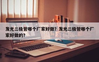 发光二极管哪个厂家好做？发光二极管哪个厂家好做的？