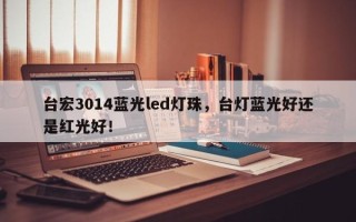 台宏3014蓝光led灯珠，台灯蓝光好还是红光好！