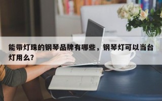 能带灯珠的钢琴品牌有哪些，钢琴灯可以当台灯用么？