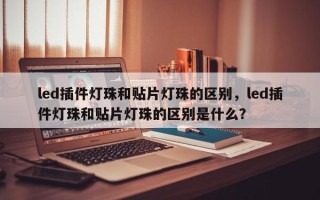 led插件灯珠和贴片灯珠的区别，led插件灯珠和贴片灯珠的区别是什么？