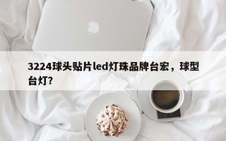 3224球头贴片led灯珠品牌台宏，球型台灯？