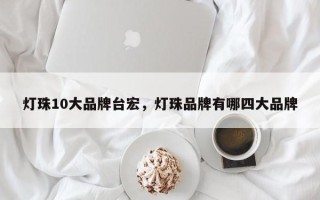 灯珠10大品牌台宏，灯珠品牌有哪四大品牌