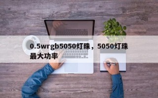 0.5wrgb5050灯珠，5050灯珠最大功率