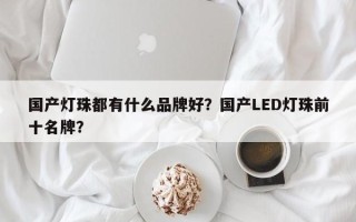 国产灯珠都有什么品牌好？国产LED灯珠前十名牌？