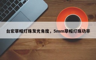 台宏草帽灯珠发光角度，5mm草帽灯珠功率