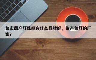 台宏国产灯珠都有什么品牌好，生产台灯的厂家？