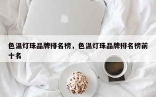 色温灯珠品牌排名榜，色温灯珠品牌排名榜前十名