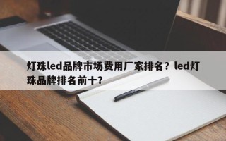 灯珠led品牌市场费用厂家排名？led灯珠品牌排名前十？