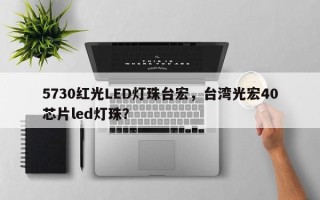 5730红光LED灯珠台宏，台湾光宏40芯片led灯珠？