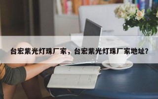 台宏紫光灯珠厂家，台宏紫光灯珠厂家地址？