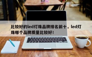 比较好的led灯珠品牌排名前十，led灯珠哪个品牌质量比较好！