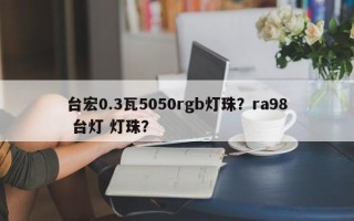 台宏0.3瓦5050rgb灯珠？ra98 台灯 灯珠？