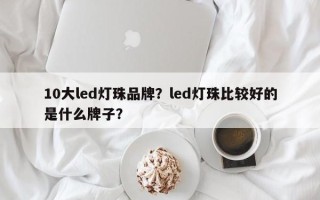 10大led灯珠品牌？led灯珠比较好的是什么牌子？