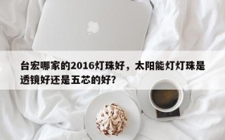 台宏哪家的2016灯珠好，太阳能灯灯珠是透镜好还是五芯的好？