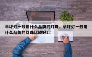 草坪灯一般用什么品牌的灯珠，草坪灯一般用什么品牌的灯珠比较好！