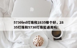 5730led灯珠和2835哪个好，2835灯珠和5730灯珠能通用吗！