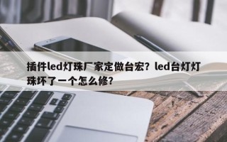 插件led灯珠厂家定做台宏？led台灯灯珠坏了一个怎么修？