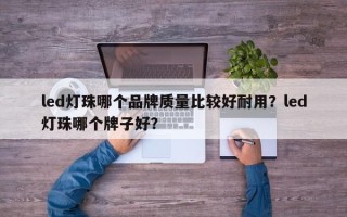 led灯珠哪个品牌质量比较好耐用？led灯珠哪个牌子好？