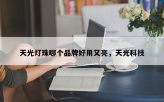 天光灯珠哪个品牌好用又亮，天光科技