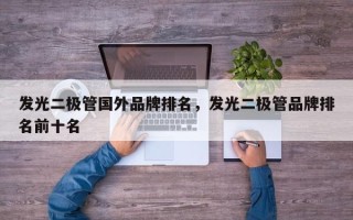 发光二极管国外品牌排名，发光二极管品牌排名前十名