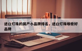 进口灯珠的国产小品牌排名，进口灯珠哪些好品牌