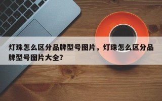 灯珠怎么区分品牌型号图片，灯珠怎么区分品牌型号图片大全？
