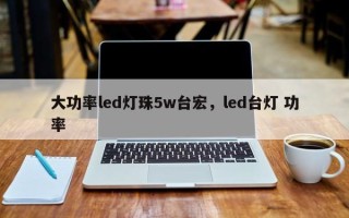 大功率led灯珠5w台宏，led台灯 功率