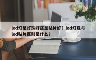 led灯是灯珠好还是贴片好？led灯珠与led贴片区别是什么？