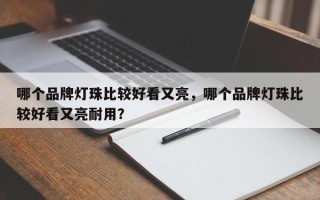 哪个品牌灯珠比较好看又亮，哪个品牌灯珠比较好看又亮耐用？