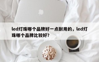 led灯珠哪个品牌好一点耐用的，led灯珠哪个品牌比较好？