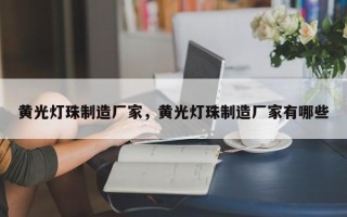 黄光灯珠制造厂家，黄光灯珠制造厂家有哪些