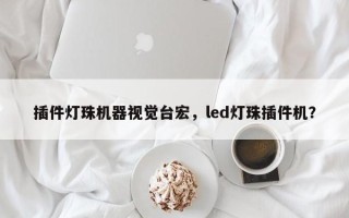 插件灯珠机器视觉台宏，led灯珠插件机？