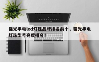 强光手电led灯珠品牌排名前十，强光手电灯珠型号亮度排名？
