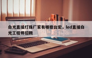 白光直插灯珠厂家有哪些台宏，led直插白光工程师招聘
