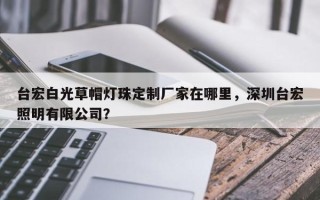 台宏白光草帽灯珠定制厂家在哪里，深圳台宏照明有限公司？