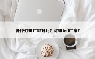 各种灯珠厂家对比？灯珠led厂家？