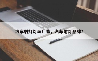 汽车射灯灯珠厂家，汽车射灯品牌？