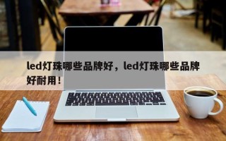 led灯珠哪些品牌好，led灯珠哪些品牌好耐用！