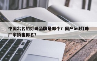 中国出名的灯珠品牌是哪个？国产led灯珠厂家销售排名？