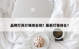 品牌灯具灯珠排名榜？最新灯珠排名？