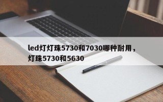 led灯灯珠5730和7030哪种耐用，灯珠5730和5630