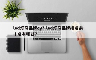 led灯珠品牌cy？led灯珠品牌排名前十名有哪些？