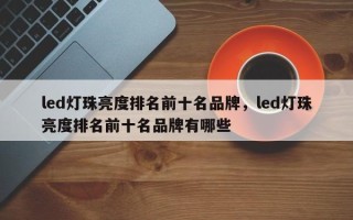 led灯珠亮度排名前十名品牌，led灯珠亮度排名前十名品牌有哪些