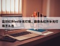 监控红外led补光灯珠，摄像头红外补光灯珠怎么选