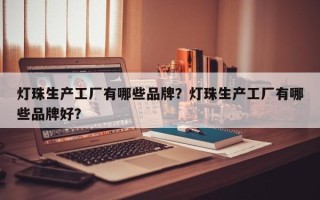 灯珠生产工厂有哪些品牌？灯珠生产工厂有哪些品牌好？