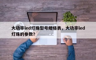 大功率led灯珠型号规格表，大功率led灯珠的参数？
