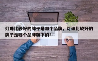 灯珠比较好的牌子是哪个品牌，灯珠比较好的牌子是哪个品牌旗下的！