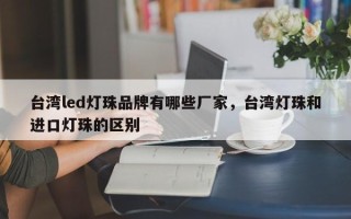 台湾led灯珠品牌有哪些厂家，台湾灯珠和进口灯珠的区别