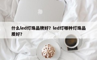 什么led灯珠品牌好？led灯哪种灯珠品质好？