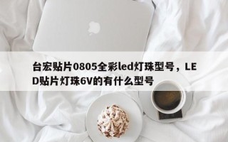 台宏贴片0805全彩led灯珠型号，LED贴片灯珠6V的有什么型号